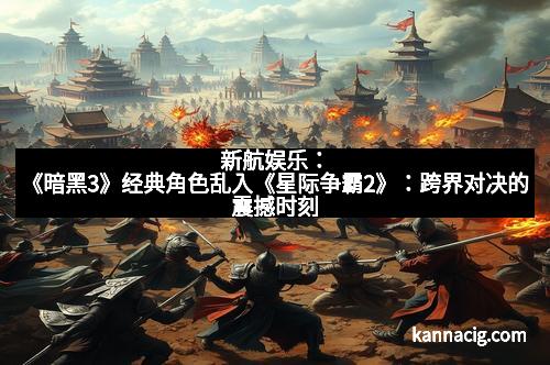 新航娱乐：《暗黑3》经典角色乱入《星际争霸2》：跨界对决的震撼时刻